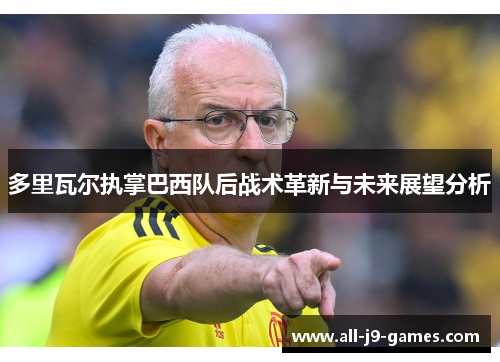 多里瓦尔执掌巴西队后战术革新与未来展望分析