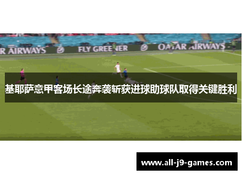基耶萨意甲客场长途奔袭斩获进球助球队取得关键胜利 基耶萨意甲客场长途奔袭斩获进球助球队取得关键胜利