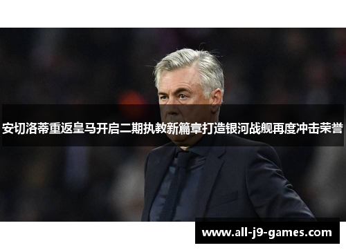 安切洛蒂重返皇马开启二期执教新篇章打造银河战舰再度冲击荣誉 安切洛蒂重返皇马开启二期执教新篇章打造银河战舰再度冲击荣誉