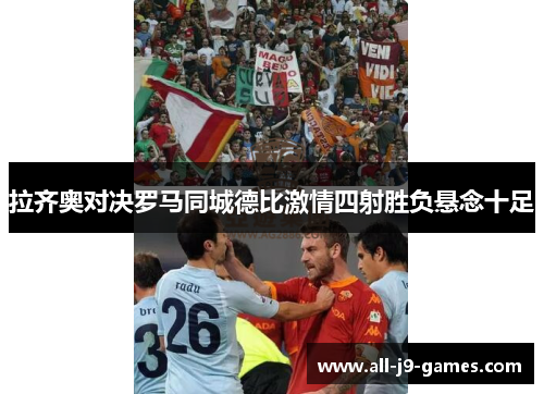 拉齐奥对决罗马同城德比激情四射胜负悬念十足 拉齐奥对决罗马同城德比激情四射胜负悬念十足