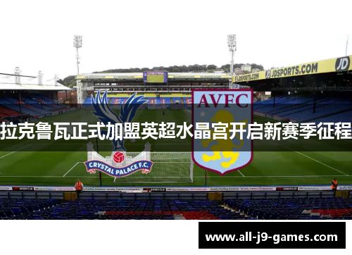 拉克鲁瓦正式加盟英超水晶宫开启新赛季征程 拉克鲁瓦正式加盟英超水晶宫开启新赛季征程