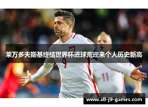 莱万多夫斯基终结世界杯进球荒迎来个人历史新高 莱万多夫斯基终结世界杯进球荒迎来个人历史新高